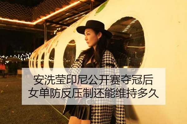 安洗莹印尼公开赛夺冠后 女单防反压制还能维持多久