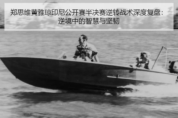 郑思维黄雅琼印尼公开赛半决赛逆转战术深度复盘：逆境中的智慧与坚韧