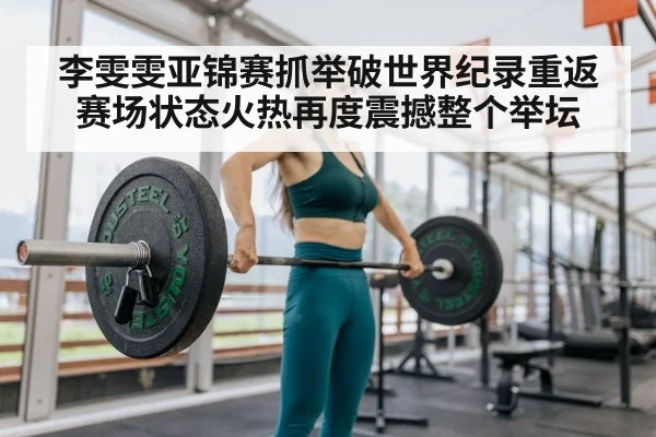 李雯雯亚锦赛抓举破世界纪录重返赛场状态火热再度震撼整个举坛