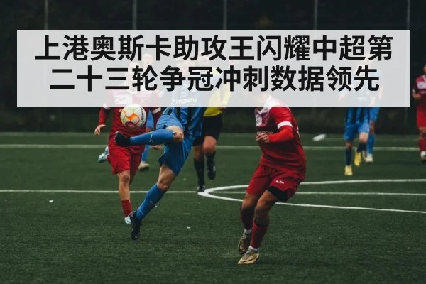 上港奥斯卡助攻王闪耀中超第二十三轮争冠冲刺数据领先