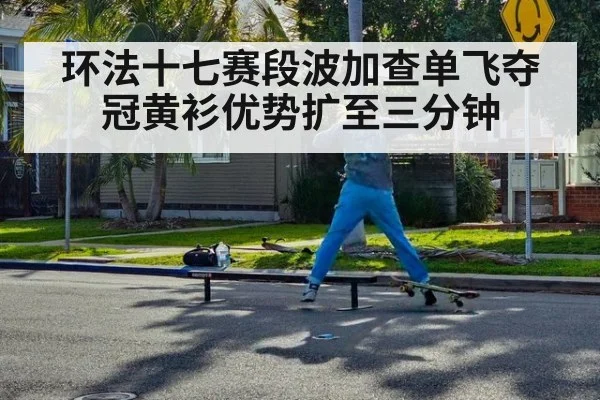 环法十七赛段波加查单飞夺冠黄衫优势扩至三分钟